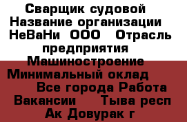 Сварщик судовой › Название организации ­ НеВаНи, ООО › Отрасль предприятия ­ Машиностроение › Минимальный оклад ­ 70 000 - Все города Работа » Вакансии   . Тыва респ.,Ак-Довурак г.